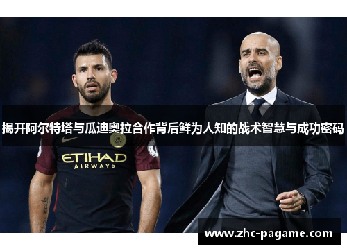 揭开阿尔特塔与瓜迪奥拉合作背后鲜为人知的战术智慧与成功密码 揭开阿尔特塔与瓜迪奥拉合作背后鲜为人知的战术智慧与成功密码