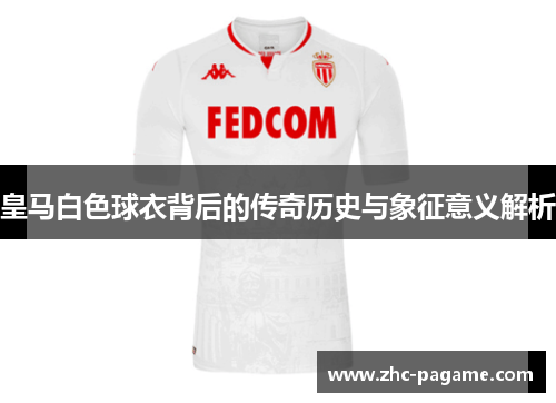 皇马白色球衣背后的传奇历史与象征意义解析 皇马白色球衣背后的传奇历史与象征意义解析