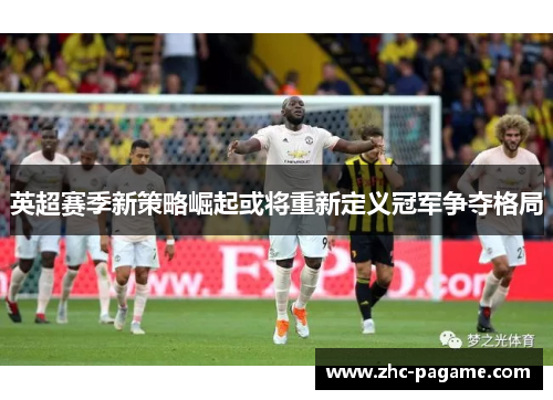 英超赛季新策略崛起或将重新定义冠军争夺格局