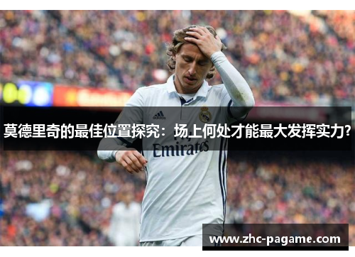 莫德里奇的最佳位置探究：场上何处才能最大发挥实力？