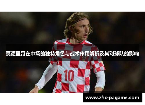 莫德里奇在中场的独特角色与战术作用解析及其对球队的影响