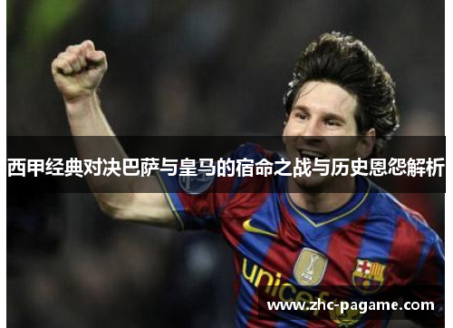 西甲经典对决巴萨与皇马的宿命之战与历史恩怨解析