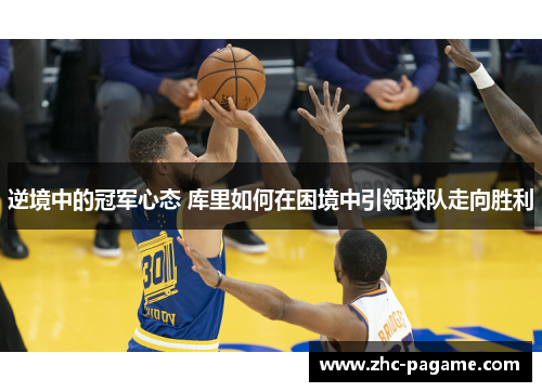 逆境中的冠军心态 库里如何在困境中引领球队走向胜利
