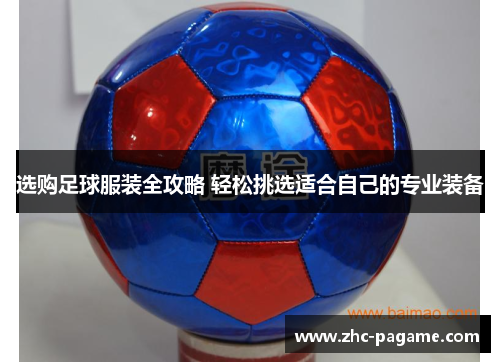 选购足球服装全攻略 轻松挑选适合自己的专业装备