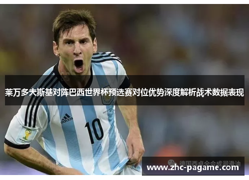 莱万多夫斯基对阵巴西世界杯预选赛对位优势深度解析战术数据表现