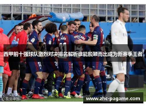 西甲前十强球队激烈对决排名解析谁能脱颖而出成为新赛季王者