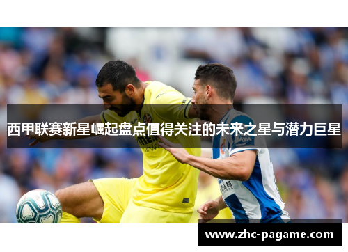 西甲联赛新星崛起盘点值得关注的未来之星与潜力巨星
