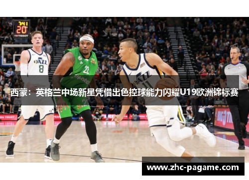 西蒙：英格兰中场新星凭借出色控球能力闪耀U19欧洲锦标赛