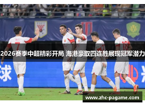 2026赛季中超精彩开局 海港豪取四连胜展现冠军潜力