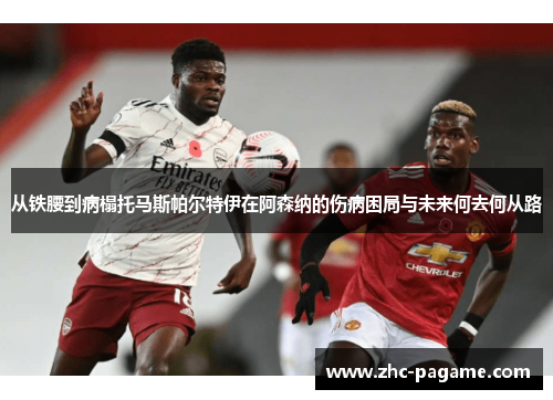 从铁腰到病榻托马斯帕尔特伊在阿森纳的伤病困局与未来何去何从路