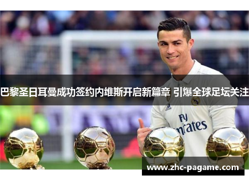 巴黎圣日耳曼成功签约内维斯开启新篇章 引爆全球足坛关注