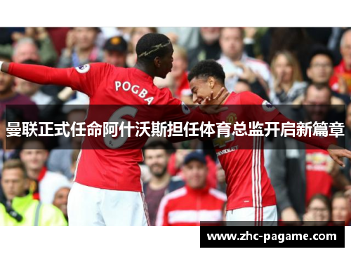 曼联正式任命阿什沃斯担任体育总监开启新篇章