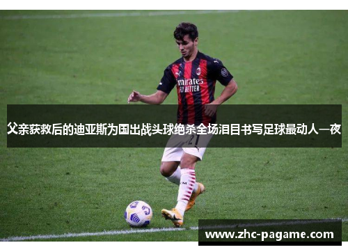 父亲获救后的迪亚斯为国出战头球绝杀全场泪目书写足球最动人一夜