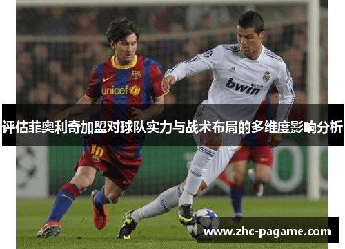 评估菲奥利奇加盟对球队实力与战术布局的多维度影响分析