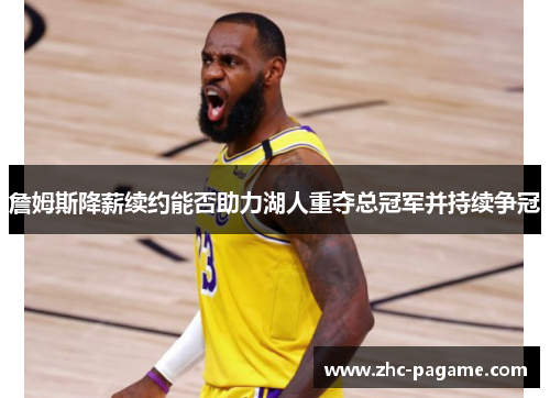 詹姆斯降薪续约能否助力湖人重夺总冠军并持续争冠