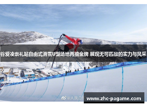 谷爱凌崇礼站自由式滑雪U型场地再摘金牌 展现无可匹敌的实力与风采