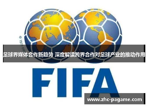 足球界媒体合作新趋势 深度解读跨界合作对足球产业的推动作用 足球界媒体合作新趋势 深度解读跨界合作对足球产业的推动作用