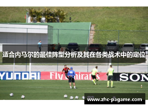 适合内马尔的最佳阵型分析及其在各类战术中的定位 适合内马尔的最佳阵型分析及其在各类战术中的定位