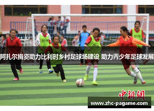 阿扎尔捐资助力比利时乡村足球场建设 助力青少年足球发展 阿扎尔捐资助力比利时乡村足球场建设 助力青少年足球发展