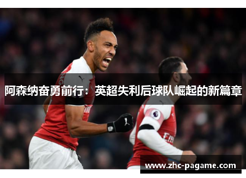 阿森纳奋勇前行:英超失利后球队崛起的新篇章 阿森纳奋勇前行:英超失利后球队崛起的新篇章