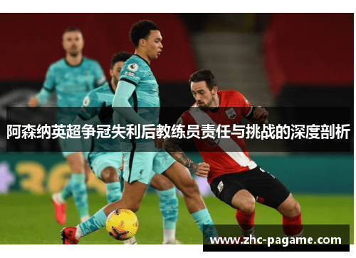 阿森纳英超争冠失利后教练员责任与挑战的深度剖析 阿森纳英超争冠失利后教练员责任与挑战的深度剖析