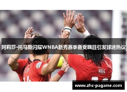 阿莉莎·托马斯闪耀WNBA新秀赛季备受瞩目引发球迷热议 阿莉莎·托马斯闪耀WNBA新秀赛季备受瞩目引发球迷热议