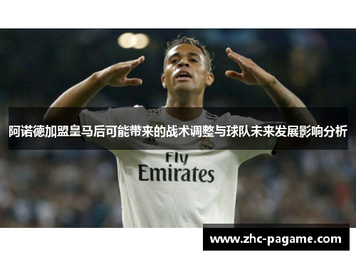 阿诺德加盟皇马后可能带来的战术调整与球队未来发展影响分析