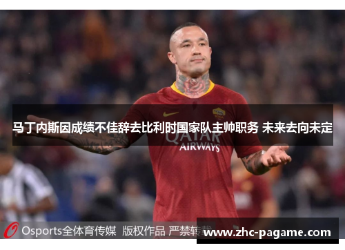 马丁内斯因成绩不佳辞去比利时国家队主帅职务 未来去向未定