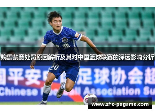 魏震禁赛处罚原因解析及其对中国篮球联赛的深远影响分析